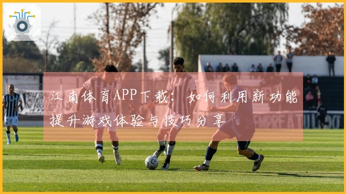 江南体育APP下载：如何利用新功能提升游戏体验与技巧分享