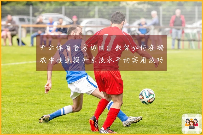 开云体育官方访问：教你如何在游戏中快速提升竞技水平的实用技巧