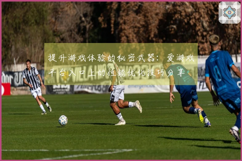 提升游戏体验的秘密武器：爱游戏平台入口上的性能优化技巧分享