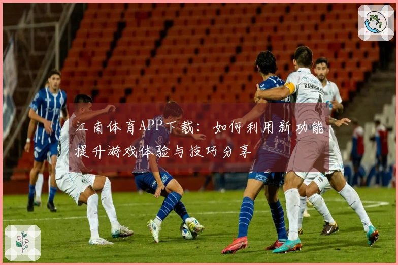 江南体育APP下载：如何利用新功能提升游戏体验与技巧分享